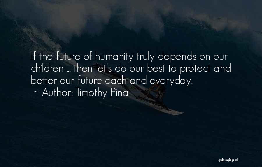 Timothy Pina Quotes: If The Future Of Humanity Truly Depends On Our Children ... Then Let's Do Our Best To Protect And Better