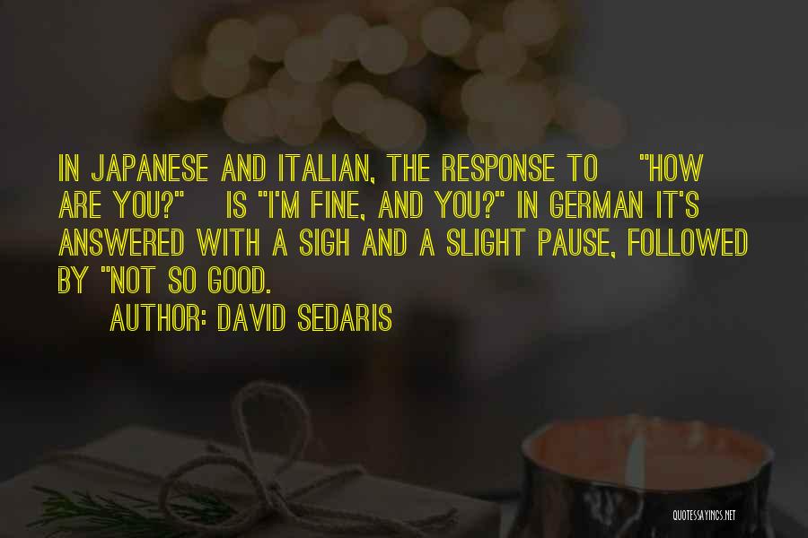 David Sedaris Quotes: In Japanese And Italian, The Response To [how Are You?] Is I'm Fine, And You? In German It's Answered With