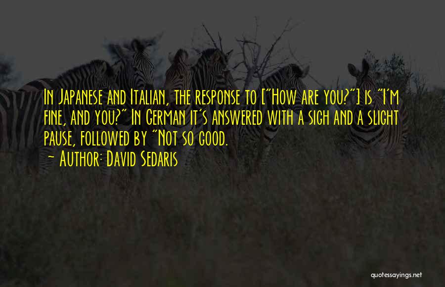 David Sedaris Quotes: In Japanese And Italian, The Response To [how Are You?] Is I'm Fine, And You? In German It's Answered With