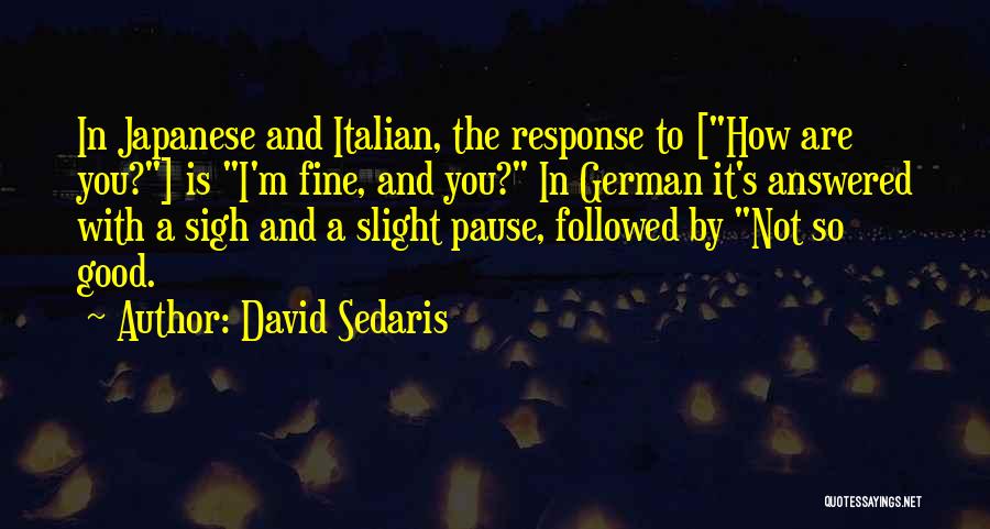 David Sedaris Quotes: In Japanese And Italian, The Response To [how Are You?] Is I'm Fine, And You? In German It's Answered With