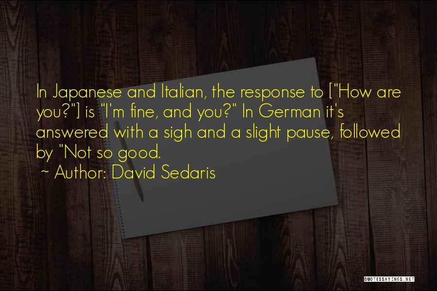 David Sedaris Quotes: In Japanese And Italian, The Response To [how Are You?] Is I'm Fine, And You? In German It's Answered With