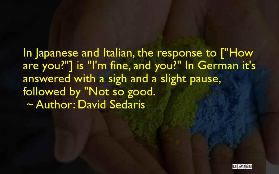 David Sedaris Quotes: In Japanese And Italian, The Response To [how Are You?] Is I'm Fine, And You? In German It's Answered With