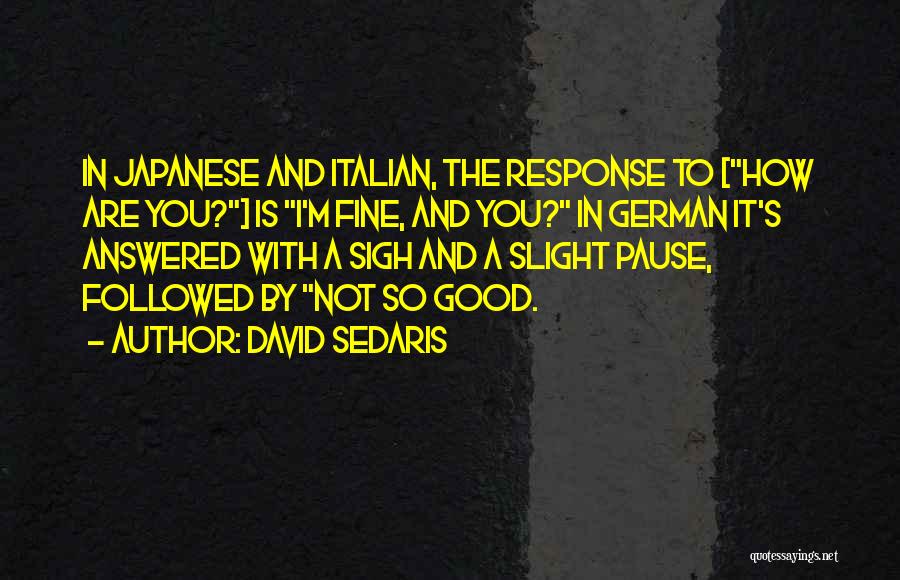 David Sedaris Quotes: In Japanese And Italian, The Response To [how Are You?] Is I'm Fine, And You? In German It's Answered With