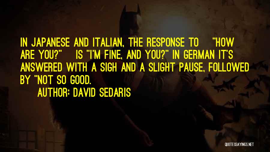 David Sedaris Quotes: In Japanese And Italian, The Response To [how Are You?] Is I'm Fine, And You? In German It's Answered With
