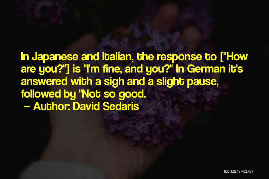 David Sedaris Quotes: In Japanese And Italian, The Response To [how Are You?] Is I'm Fine, And You? In German It's Answered With