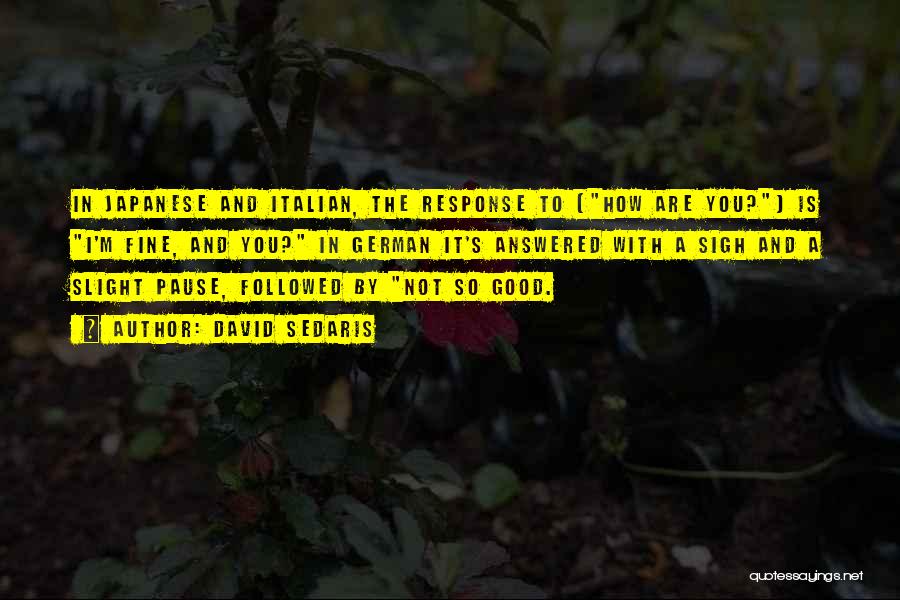David Sedaris Quotes: In Japanese And Italian, The Response To [how Are You?] Is I'm Fine, And You? In German It's Answered With