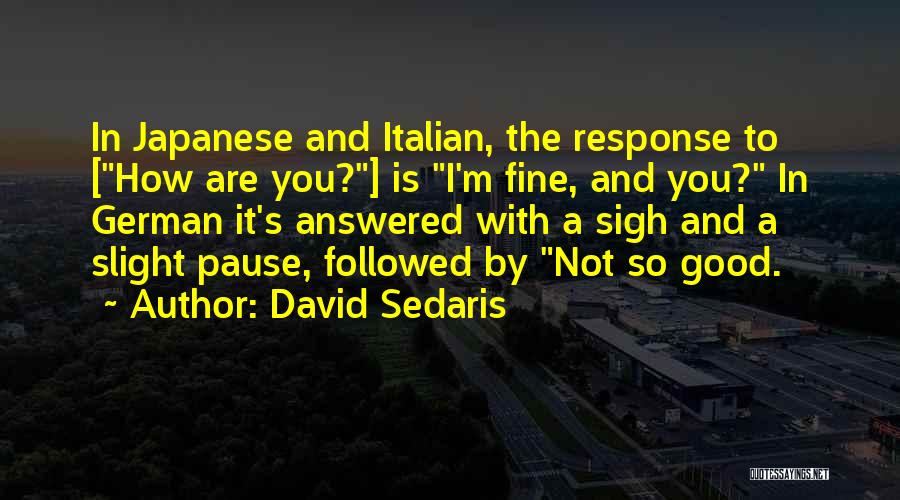 David Sedaris Quotes: In Japanese And Italian, The Response To [how Are You?] Is I'm Fine, And You? In German It's Answered With