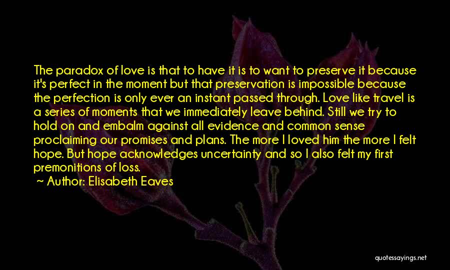 Elisabeth Eaves Quotes: The Paradox Of Love Is That To Have It Is To Want To Preserve It Because It's Perfect In The