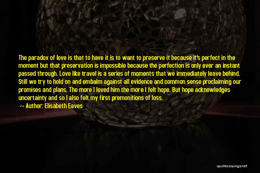 Elisabeth Eaves Quotes: The Paradox Of Love Is That To Have It Is To Want To Preserve It Because It's Perfect In The