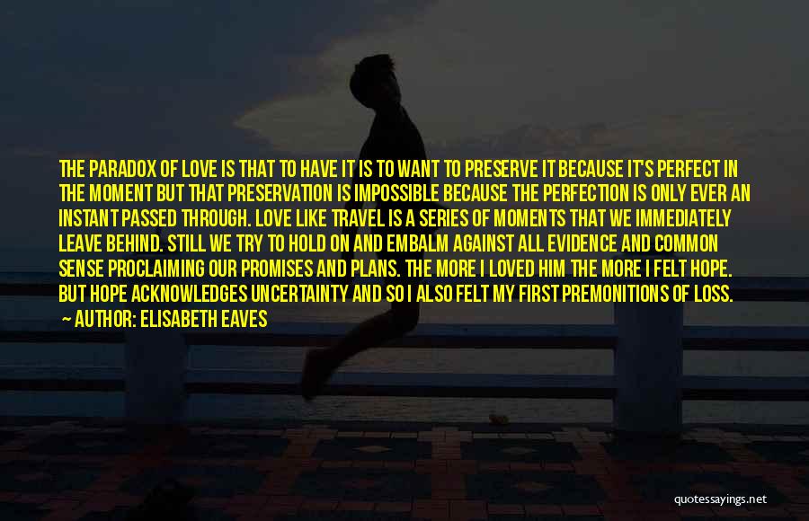 Elisabeth Eaves Quotes: The Paradox Of Love Is That To Have It Is To Want To Preserve It Because It's Perfect In The