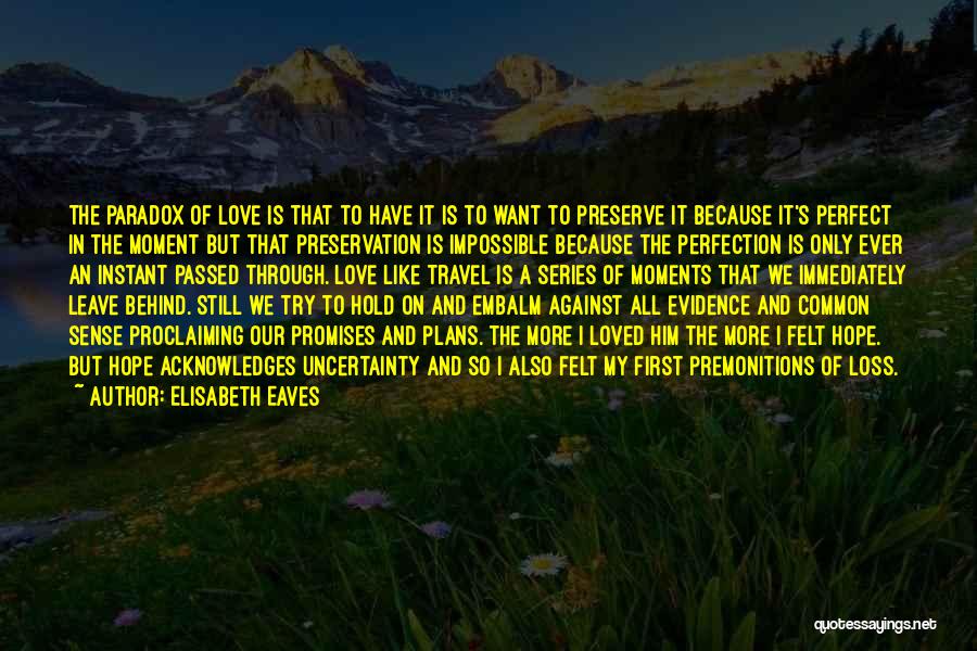 Elisabeth Eaves Quotes: The Paradox Of Love Is That To Have It Is To Want To Preserve It Because It's Perfect In The