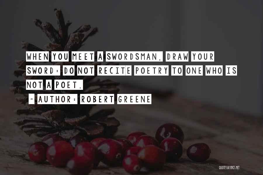 Robert Greene Quotes: When You Meet A Swordsman, Draw Your Sword: Do Not Recite Poetry To One Who Is Not A Poet.