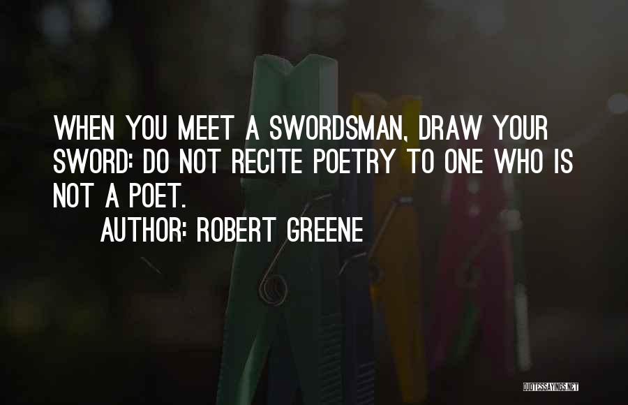 Robert Greene Quotes: When You Meet A Swordsman, Draw Your Sword: Do Not Recite Poetry To One Who Is Not A Poet.