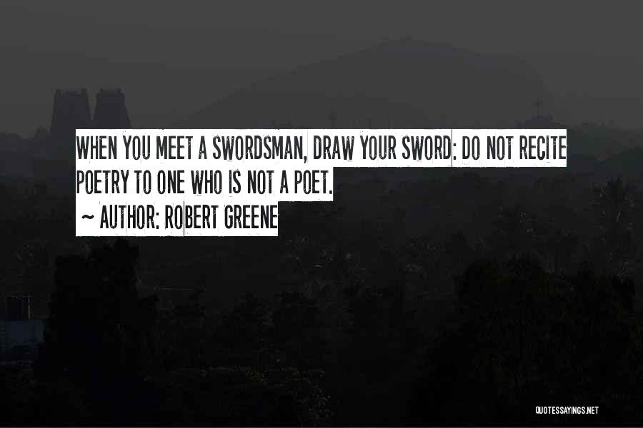 Robert Greene Quotes: When You Meet A Swordsman, Draw Your Sword: Do Not Recite Poetry To One Who Is Not A Poet.