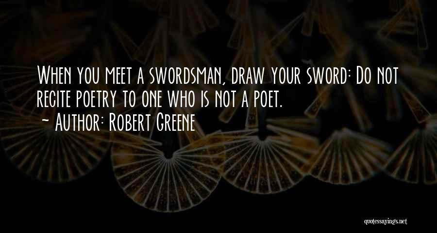 Robert Greene Quotes: When You Meet A Swordsman, Draw Your Sword: Do Not Recite Poetry To One Who Is Not A Poet.