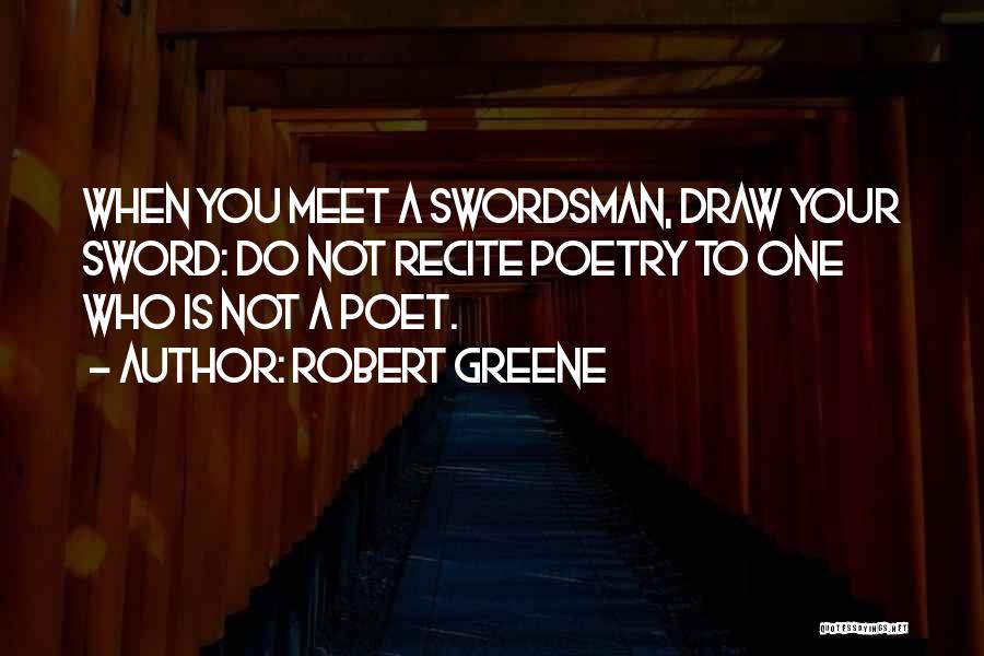 Robert Greene Quotes: When You Meet A Swordsman, Draw Your Sword: Do Not Recite Poetry To One Who Is Not A Poet.