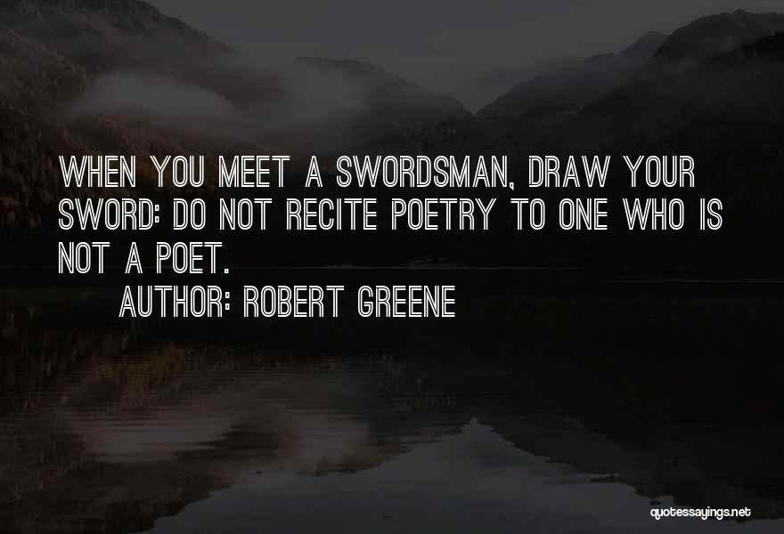 Robert Greene Quotes: When You Meet A Swordsman, Draw Your Sword: Do Not Recite Poetry To One Who Is Not A Poet.