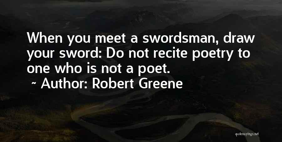 Robert Greene Quotes: When You Meet A Swordsman, Draw Your Sword: Do Not Recite Poetry To One Who Is Not A Poet.