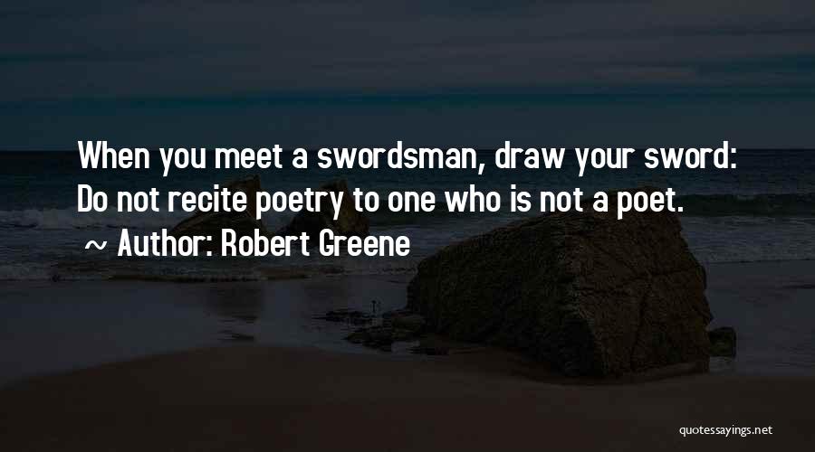 Robert Greene Quotes: When You Meet A Swordsman, Draw Your Sword: Do Not Recite Poetry To One Who Is Not A Poet.