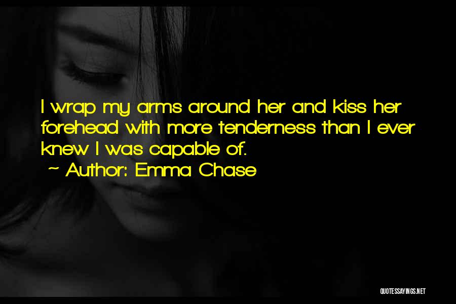 Emma Chase Quotes: I Wrap My Arms Around Her And Kiss Her Forehead With More Tenderness Than I Ever Knew I Was Capable