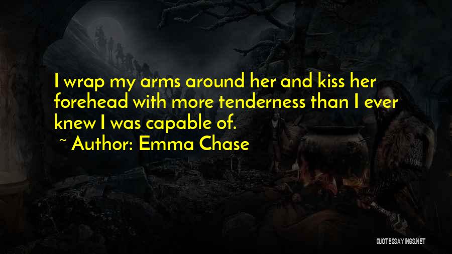 Emma Chase Quotes: I Wrap My Arms Around Her And Kiss Her Forehead With More Tenderness Than I Ever Knew I Was Capable