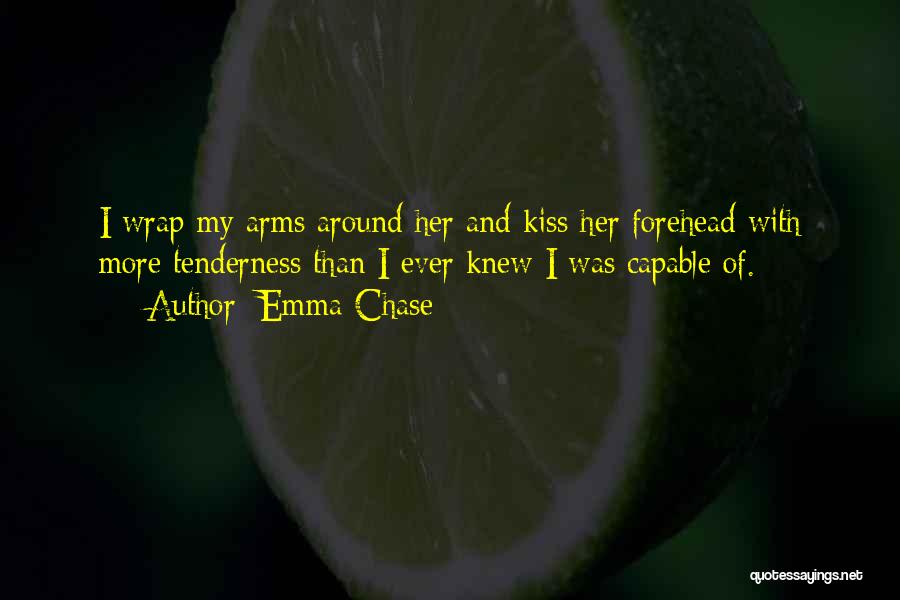 Emma Chase Quotes: I Wrap My Arms Around Her And Kiss Her Forehead With More Tenderness Than I Ever Knew I Was Capable