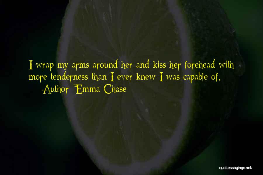 Emma Chase Quotes: I Wrap My Arms Around Her And Kiss Her Forehead With More Tenderness Than I Ever Knew I Was Capable