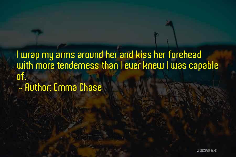 Emma Chase Quotes: I Wrap My Arms Around Her And Kiss Her Forehead With More Tenderness Than I Ever Knew I Was Capable