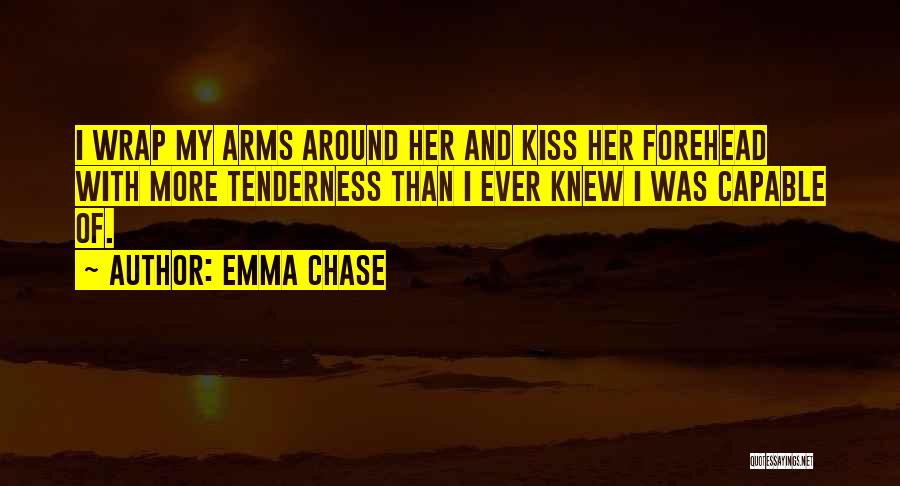 Emma Chase Quotes: I Wrap My Arms Around Her And Kiss Her Forehead With More Tenderness Than I Ever Knew I Was Capable