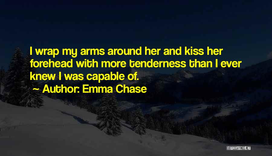 Emma Chase Quotes: I Wrap My Arms Around Her And Kiss Her Forehead With More Tenderness Than I Ever Knew I Was Capable