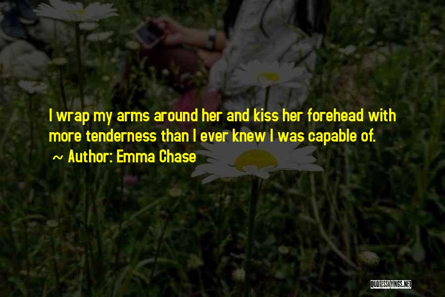 Emma Chase Quotes: I Wrap My Arms Around Her And Kiss Her Forehead With More Tenderness Than I Ever Knew I Was Capable