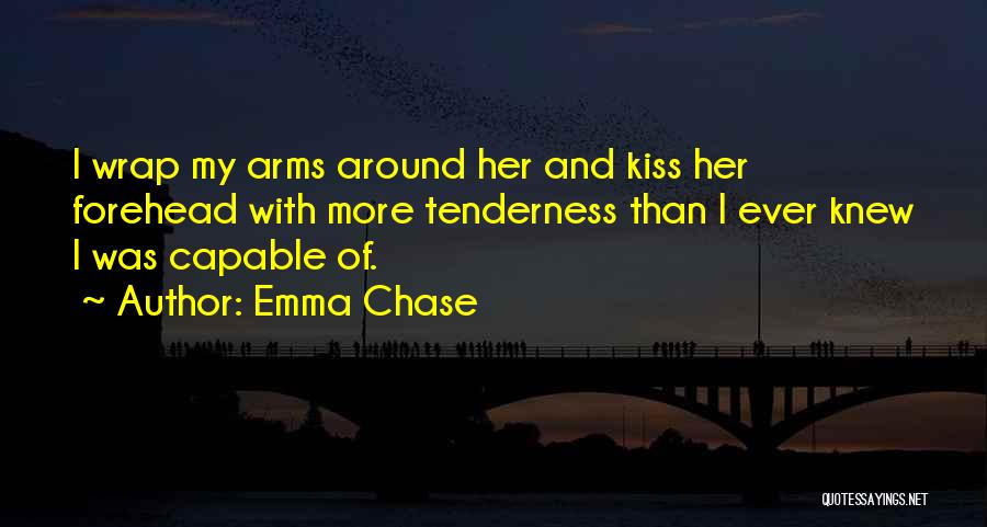 Emma Chase Quotes: I Wrap My Arms Around Her And Kiss Her Forehead With More Tenderness Than I Ever Knew I Was Capable