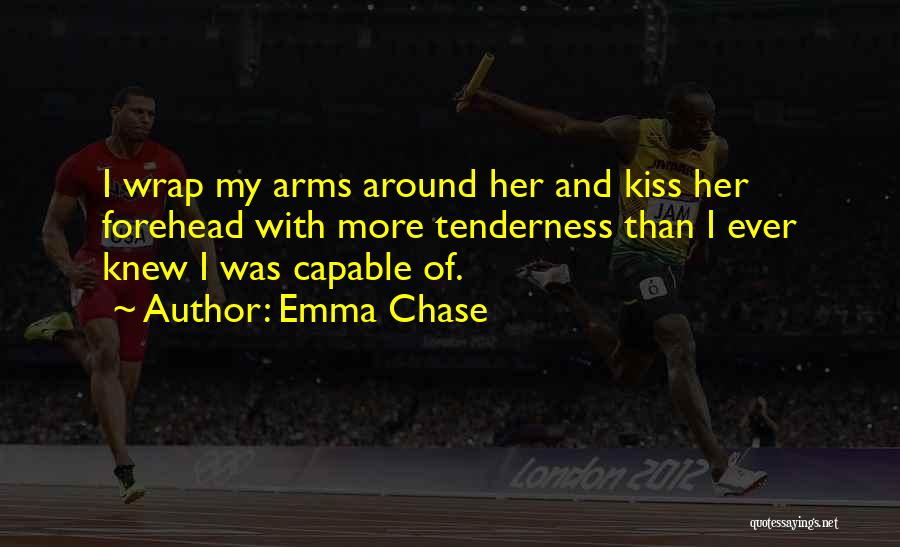 Emma Chase Quotes: I Wrap My Arms Around Her And Kiss Her Forehead With More Tenderness Than I Ever Knew I Was Capable