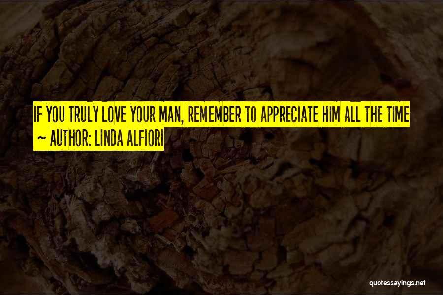 Linda Alfiori Quotes: If You Truly Love Your Man, Remember To Appreciate Him All The Time