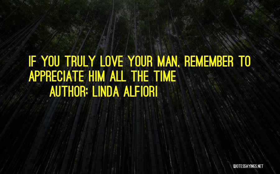 Linda Alfiori Quotes: If You Truly Love Your Man, Remember To Appreciate Him All The Time