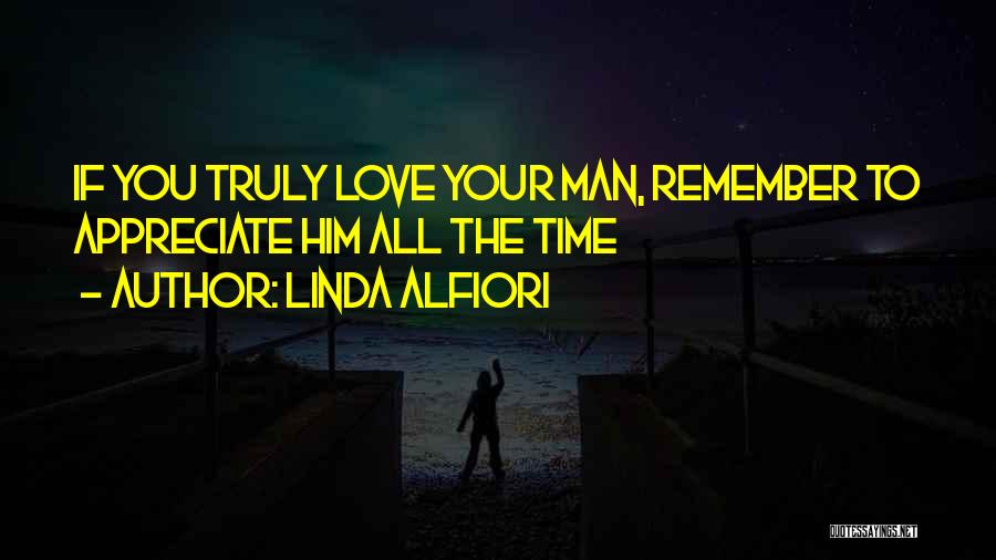 Linda Alfiori Quotes: If You Truly Love Your Man, Remember To Appreciate Him All The Time