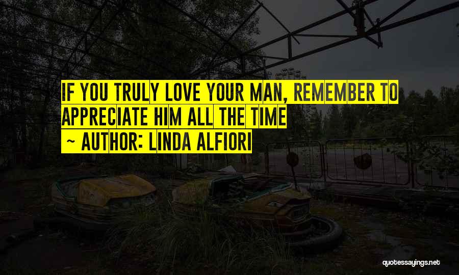 Linda Alfiori Quotes: If You Truly Love Your Man, Remember To Appreciate Him All The Time