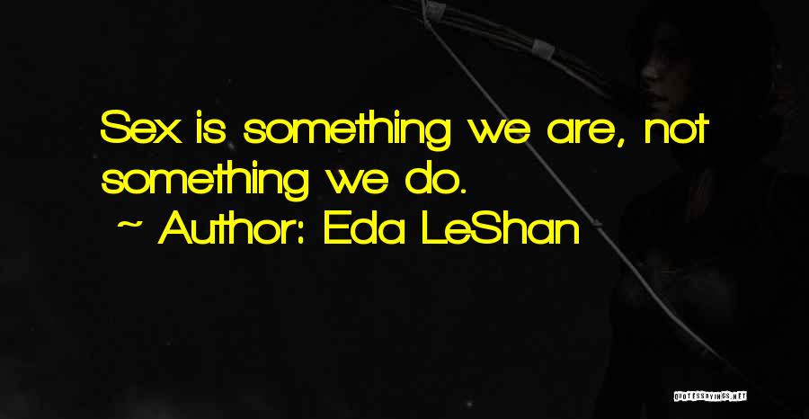 Eda LeShan Quotes: Sex Is Something We Are, Not Something We Do.