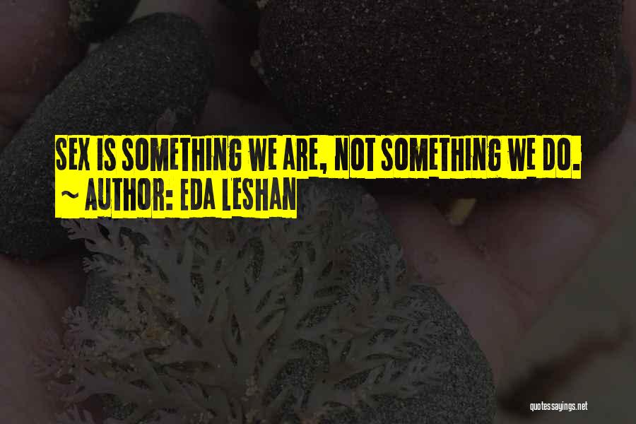 Eda LeShan Quotes: Sex Is Something We Are, Not Something We Do.