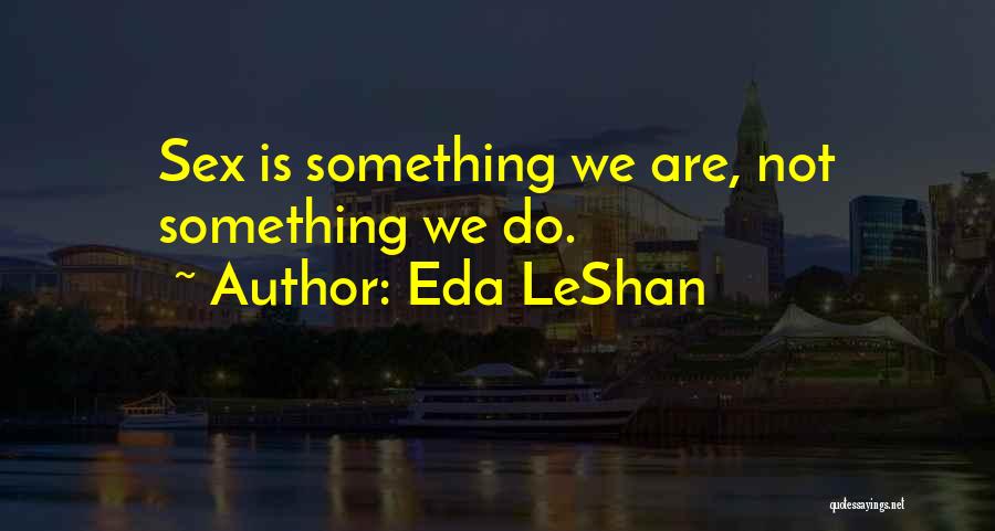 Eda LeShan Quotes: Sex Is Something We Are, Not Something We Do.