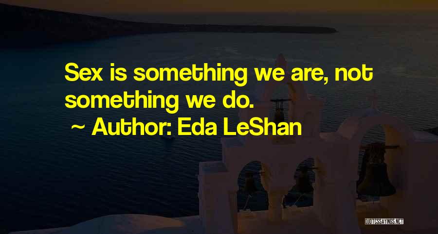 Eda LeShan Quotes: Sex Is Something We Are, Not Something We Do.