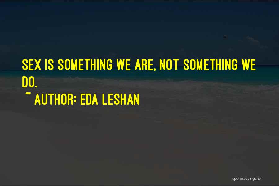 Eda LeShan Quotes: Sex Is Something We Are, Not Something We Do.