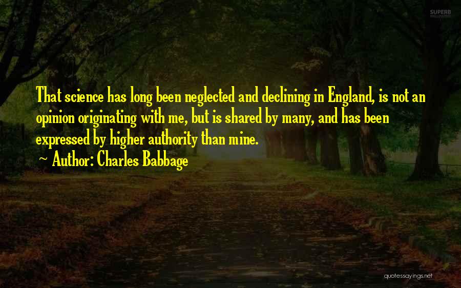 Charles Babbage Quotes: That Science Has Long Been Neglected And Declining In England, Is Not An Opinion Originating With Me, But Is Shared