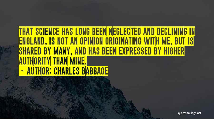 Charles Babbage Quotes: That Science Has Long Been Neglected And Declining In England, Is Not An Opinion Originating With Me, But Is Shared