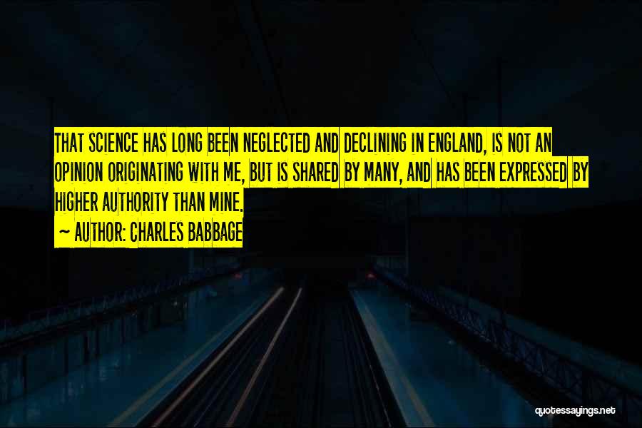 Charles Babbage Quotes: That Science Has Long Been Neglected And Declining In England, Is Not An Opinion Originating With Me, But Is Shared