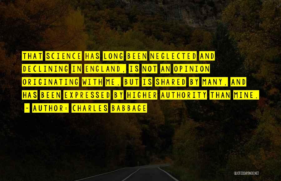 Charles Babbage Quotes: That Science Has Long Been Neglected And Declining In England, Is Not An Opinion Originating With Me, But Is Shared