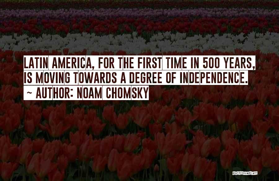 Noam Chomsky Quotes: Latin America, For The First Time In 500 Years, Is Moving Towards A Degree Of Independence.