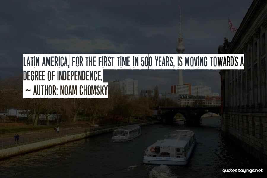 Noam Chomsky Quotes: Latin America, For The First Time In 500 Years, Is Moving Towards A Degree Of Independence.