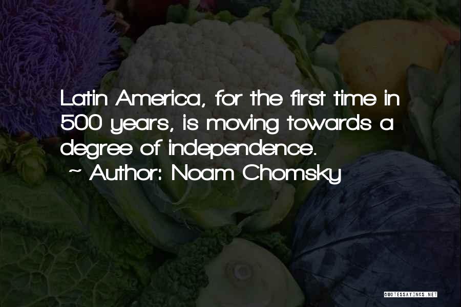 Noam Chomsky Quotes: Latin America, For The First Time In 500 Years, Is Moving Towards A Degree Of Independence.