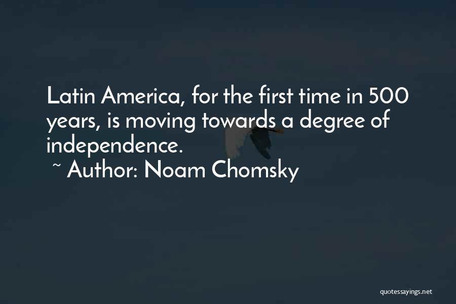 Noam Chomsky Quotes: Latin America, For The First Time In 500 Years, Is Moving Towards A Degree Of Independence.